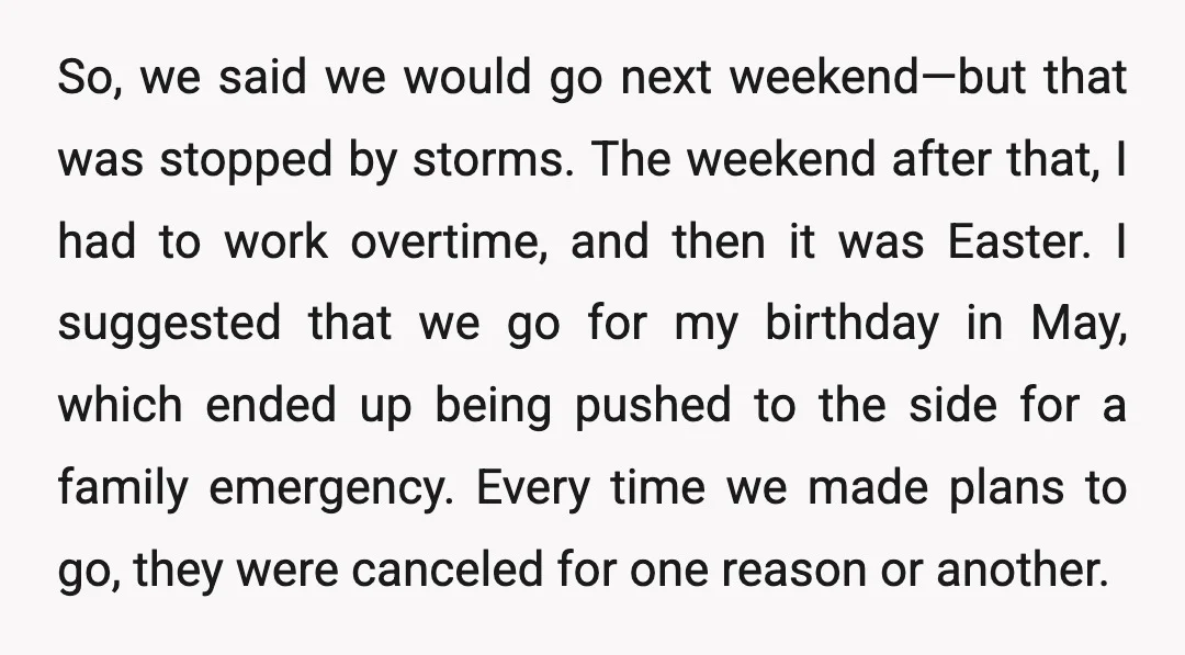 So, we said we would go next weekend—but that was stopped by storms. The weekend after that, I had to work overtime, and then it was Easter. I suggested that...