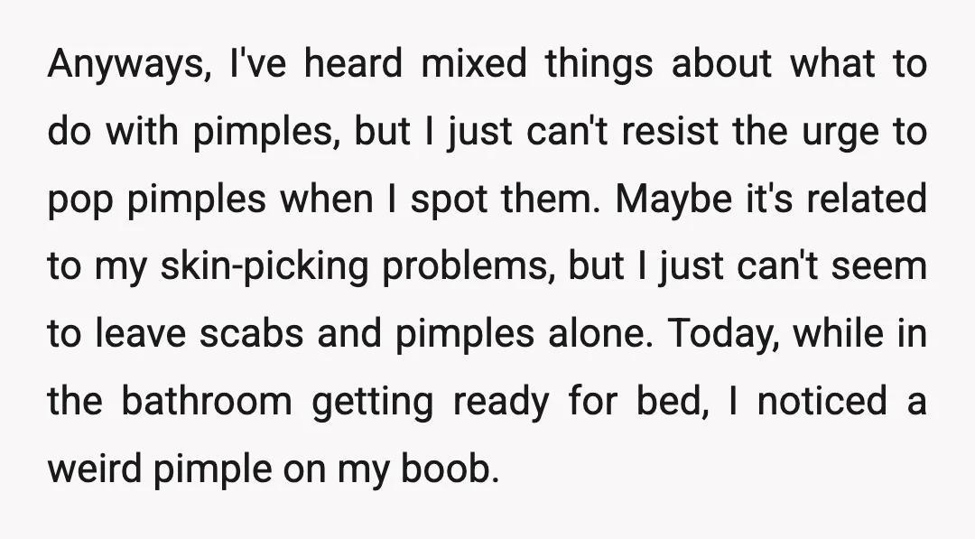Anyways, I've heard mixed things about what to do with pimples, but I just can't resist the urge to pop pimples when I spot them. Maybe it's related to my...