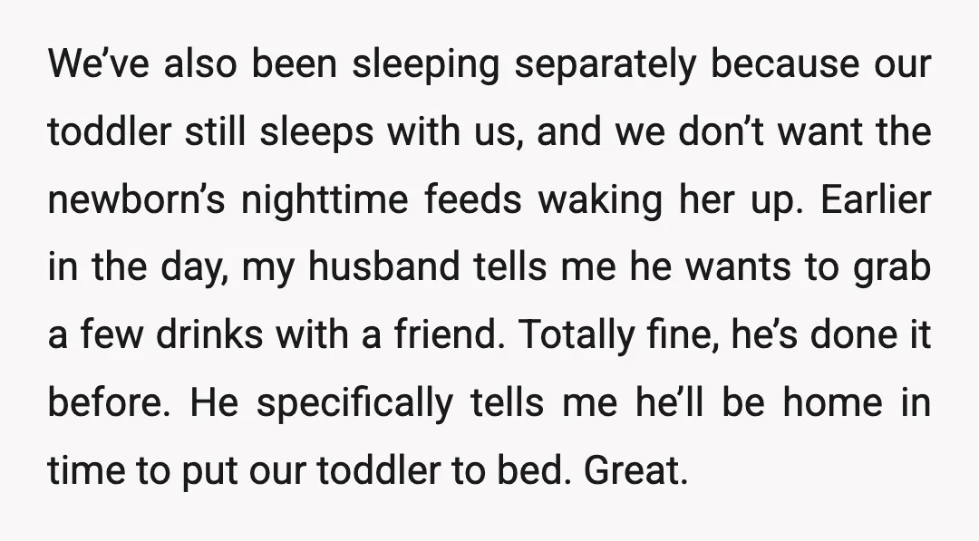 We’ve also been sleeping separately because our toddler still sleeps with us, and we don’t want the newborn’s nighttime feeds waking her up. Earlier in the day, my husband tells...