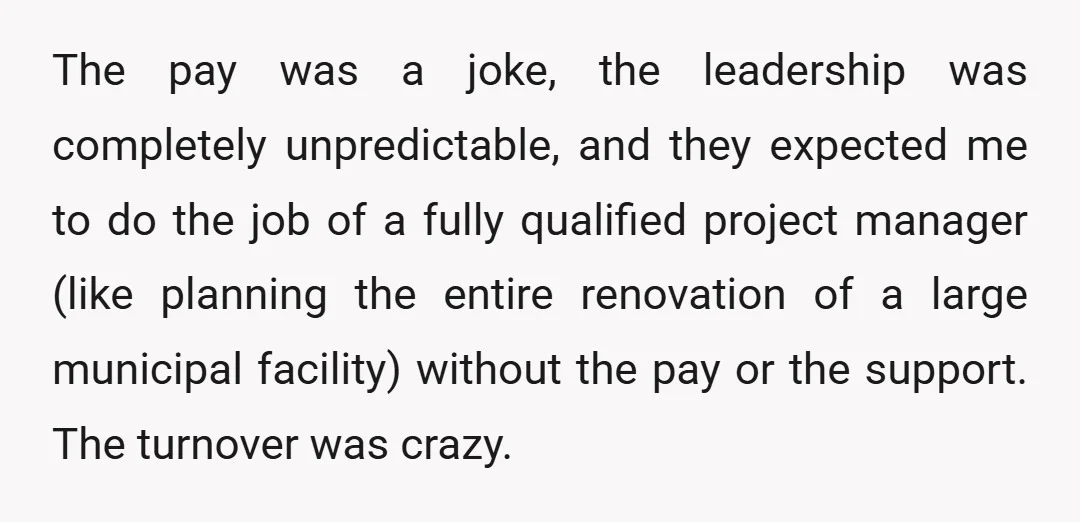 The pay was a joke, the leadership was completely unpredictable, and they expected me to do the job of a fully qualified project manager (like planning the entire renovation of...