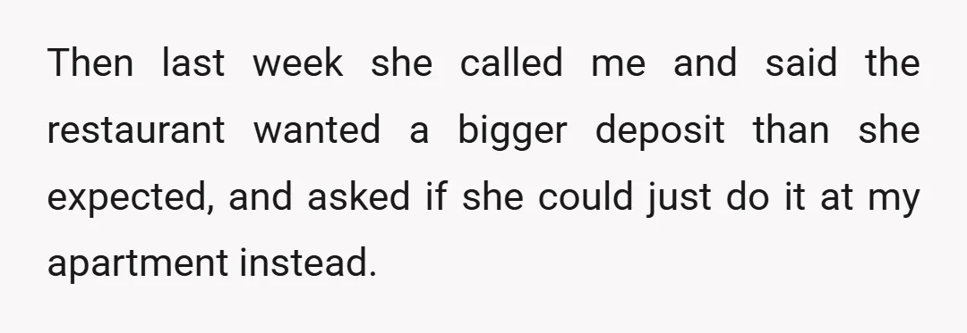 Then last week she called me and said the restaurant wanted a bigger deposit than she expected, and asked if she could just do it at my apartment instead.