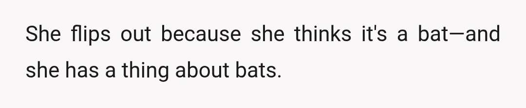 She flips out because she thinks it's a bat—and she has a thing about bats.