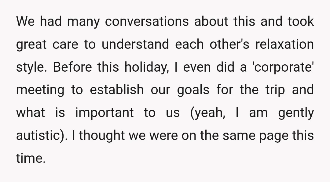 We had many conversations about this and took great care to understand each other's relaxation style. Before this holiday, I even did a 'corporate' meeting to establish our goals for...