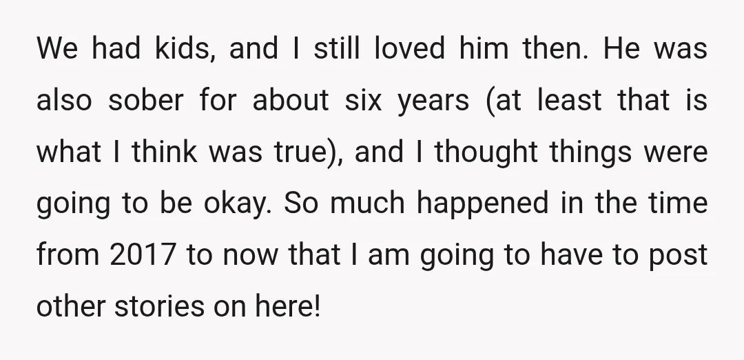 We had kids, and I still loved him then. He was also sober for about six years (at least that is what I think was true), and I thought things...