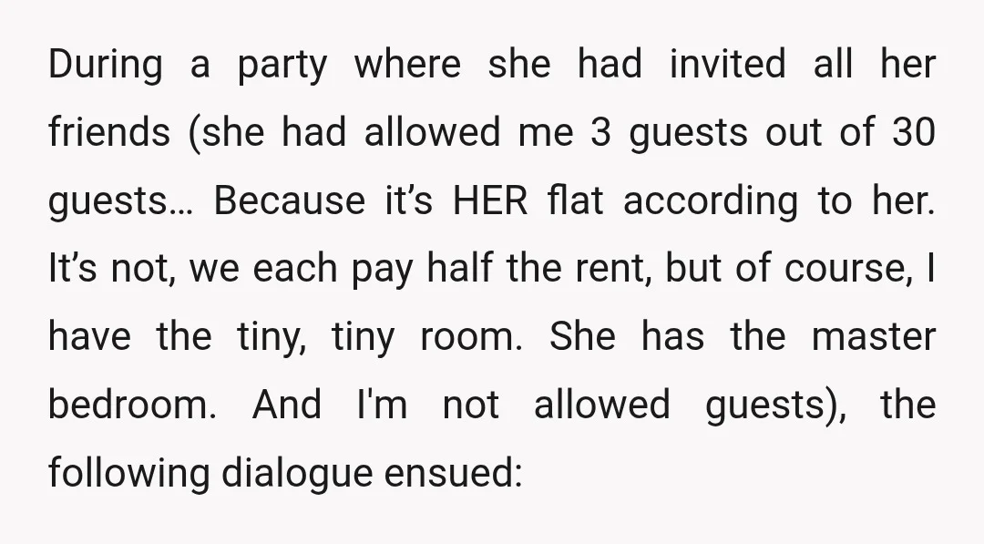 During a party where she had invited all her friends (she had allowed me 3 guests out of 30 guests… Because it’s HER flat according to her. It’s not, we...