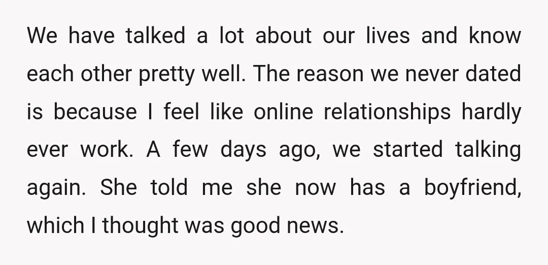 We have talked a lot about our lives and know each other pretty well. The reason we never dated is because I feel like online relationships hardly ever work. A...