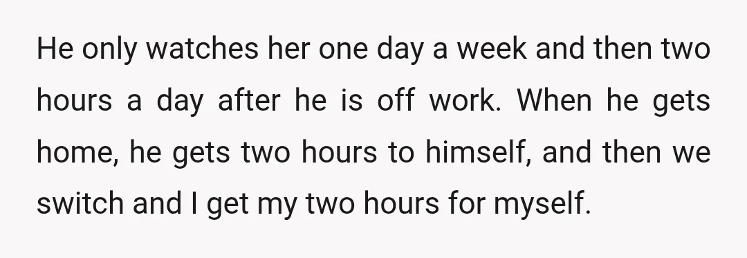 He only watches her one day a week and then two hours a day after he is off work. When he gets home, he gets two hours to himself, and...