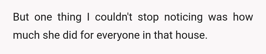 But one thing I couldn't stop noticing was how much she did for everyone in that house.