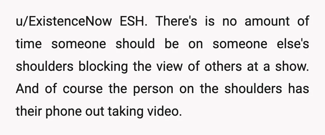 u/ExistenceNow ESH. There's is no amount of time someone should be on someone else's shoulders blocking the view of others at a show. And of course the person on the...