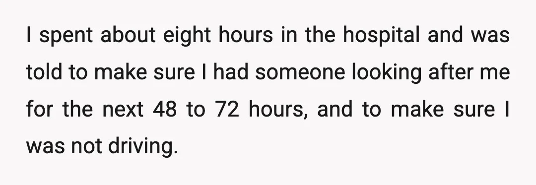 I spent about eight hours in the hospital and was told to make sure I had someone looking after me for the next 48 to 72 hours, and to make...