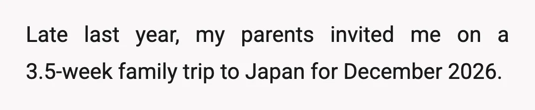 Late last year, my parents invited me on a 3.5-week family trip to Japan for December 2026.