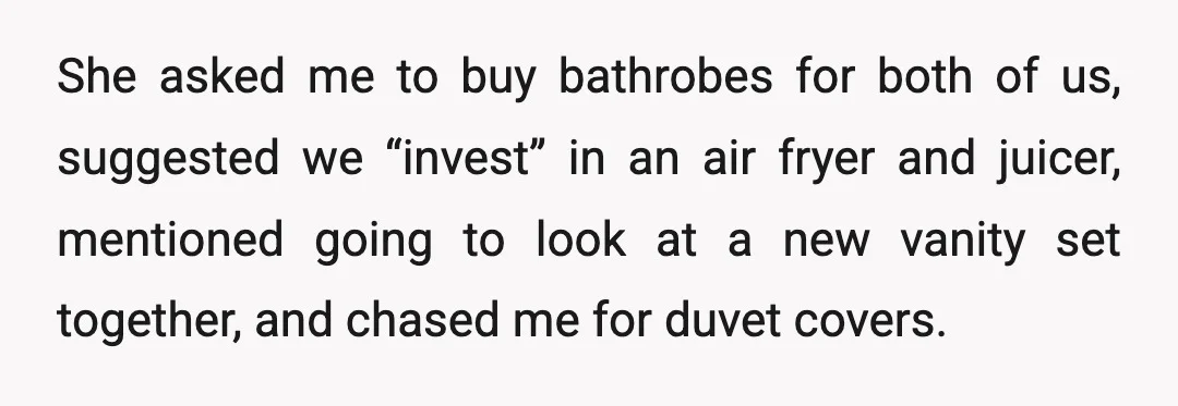 She asked me to buy bathrobes for both of us, suggested we “invest” in an air fryer and juicer, mentioned going to look at a new vanity set together, and...