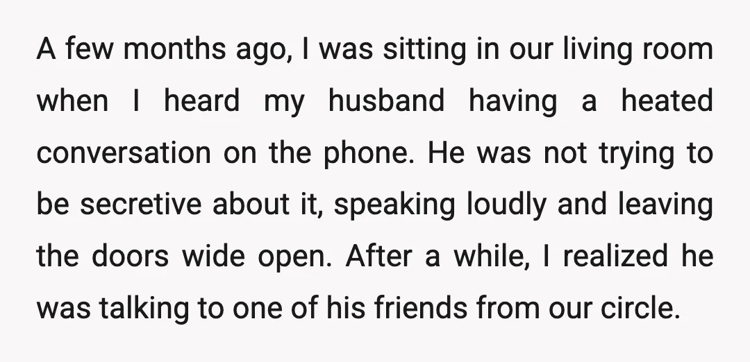 A few months ago, I was sitting in our living room when I heard my husband having a heated conversation on the phone. He was not trying to be secretive...