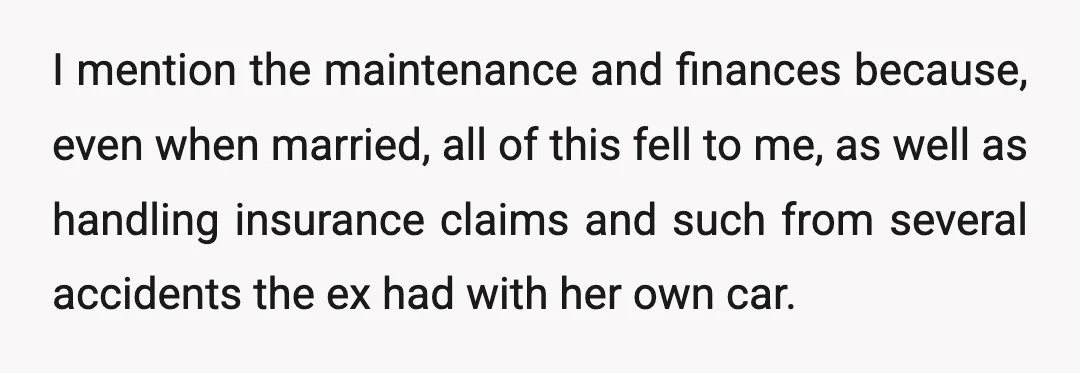 I mention the maintenance and finances because, even when married, all of this fell to me, as well as handling insurance claims and such from several accidents the ex had...