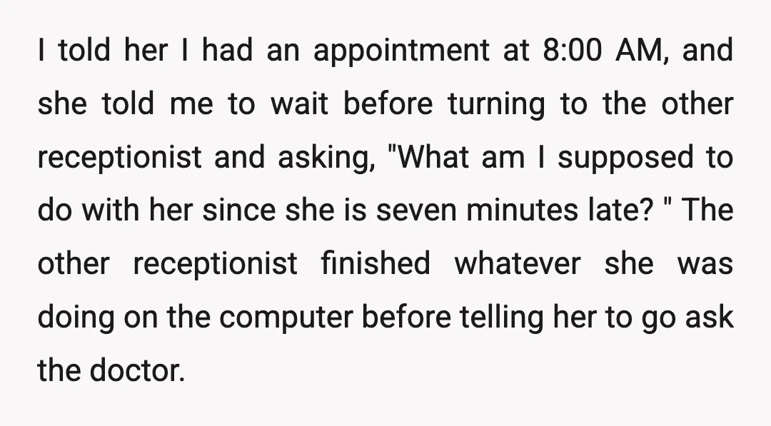 I told her I had an appointment at 8:00 AM, and she told me to wait before turning to the other receptionist and asking, "What am I supposed to do...