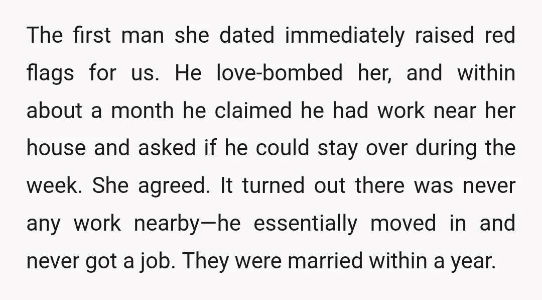 The first man she dated immediately raised red flags for us. He love-bombed her, and within about a month he claimed he had work near her house and asked if...