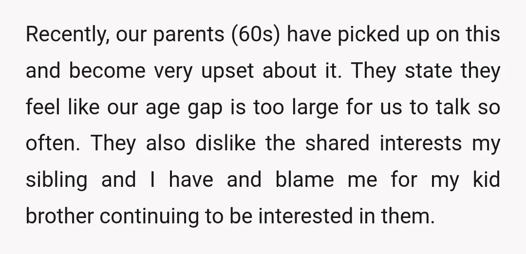 Recently, our parents (60s) have picked up on this and become very upset about it. They state they feel like our age gap is too large for us to talk...