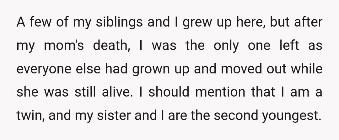 A few of my siblings and I grew up here, but after my mom's death, I was the only one left as everyone else had grown up and moved out...