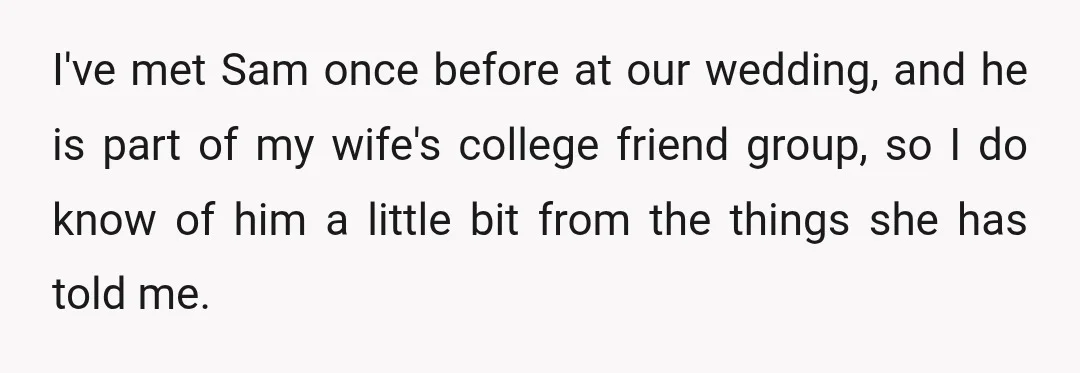 I've met Sam once before at our wedding, and he is part of my wife's college friend group, so I do know of him a little bit from the things...