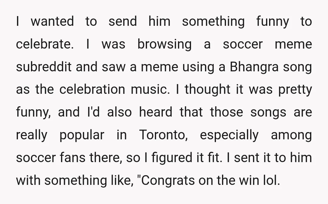 I wanted to send him something funny to celebrate. I was browsing a soccer meme subreddit and saw a meme using a Bhangra song as the celebration music. I thought...