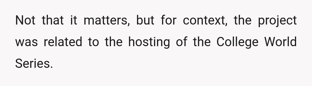 Not that it matters, but for context, the project was related to the hosting of the College World Series.