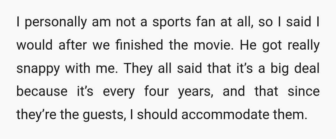 I personally am not a sports fan at all, so I said I would after we finished the movie. He got really snappy with me. They all said that it’s...