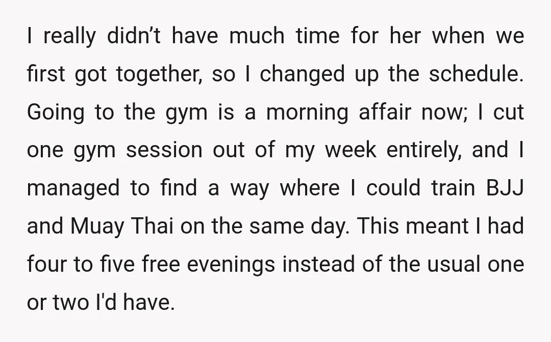 I really didn’t have much time for her when we first got together, so I changed up the schedule. Going to the gym is a morning affair now; I cut...