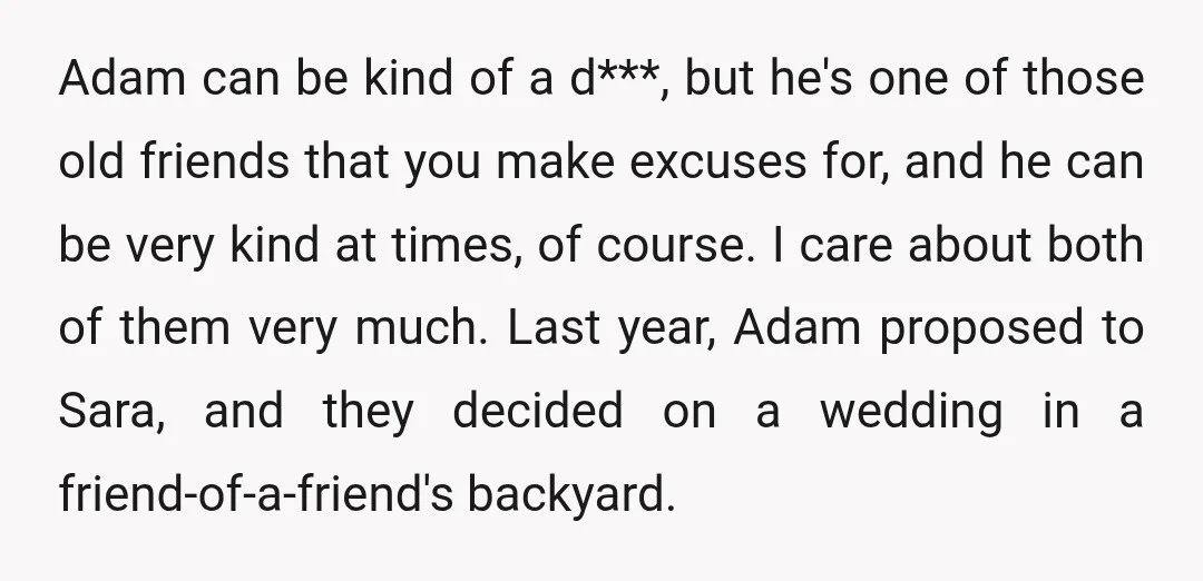 Adam can be kind of a d***, but he's one of those old friends that you make excuses for, and he can be very kind at times, of course. I...