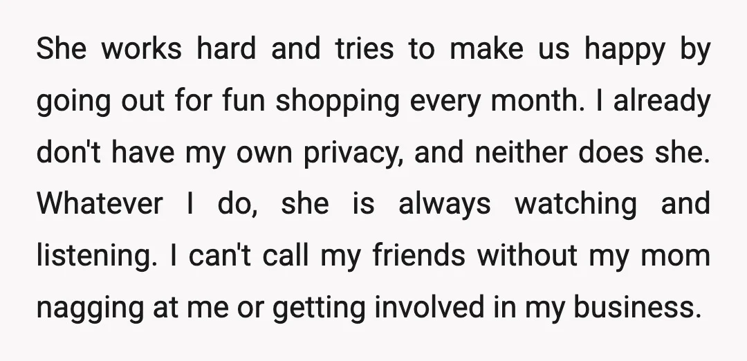 She works hard and tries to make us happy by going out for fun shopping every month. I already don't have my own privacy, and neither does she. Whatever I...