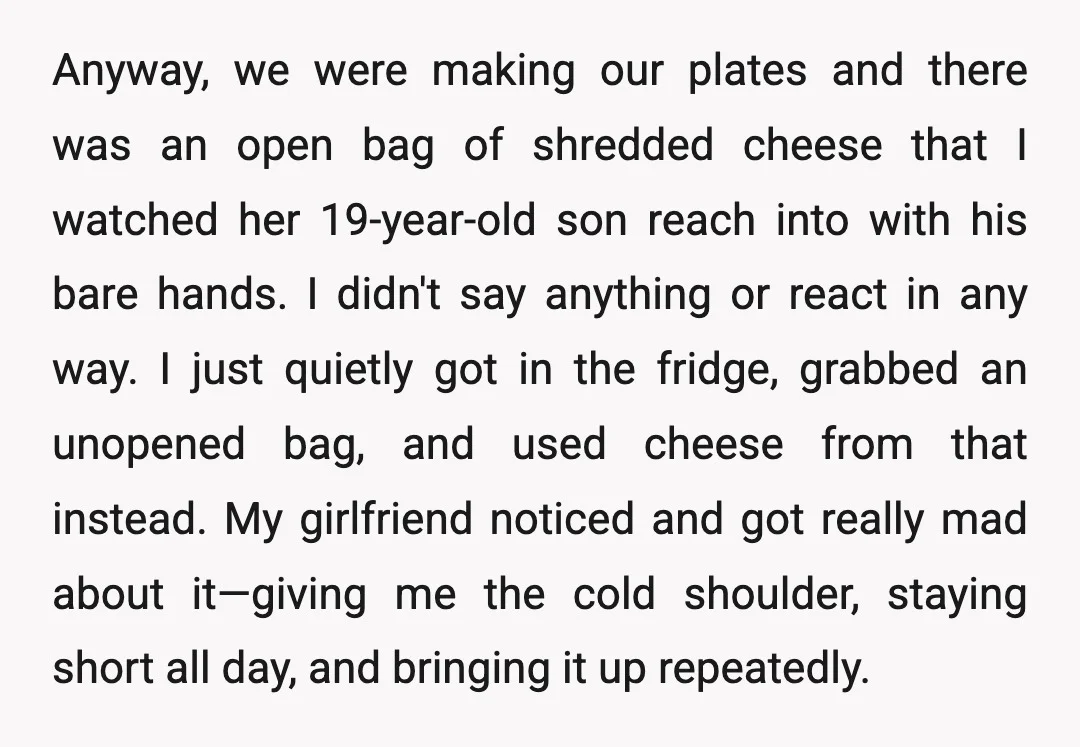 Anyway, we were making our plates and there was an open bag of shredded cheese that I watched her 19-year-old son reach into with his bare hands. I didn't say...