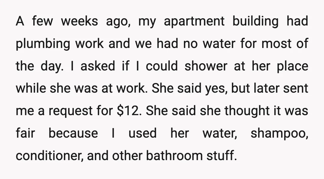 A few weeks ago, my apartment building had plumbing work and we had no water for most of the day. I asked if I could shower at her place while...