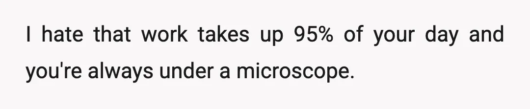 I hate that work takes up 95% of your day and you're always under a microscope.
