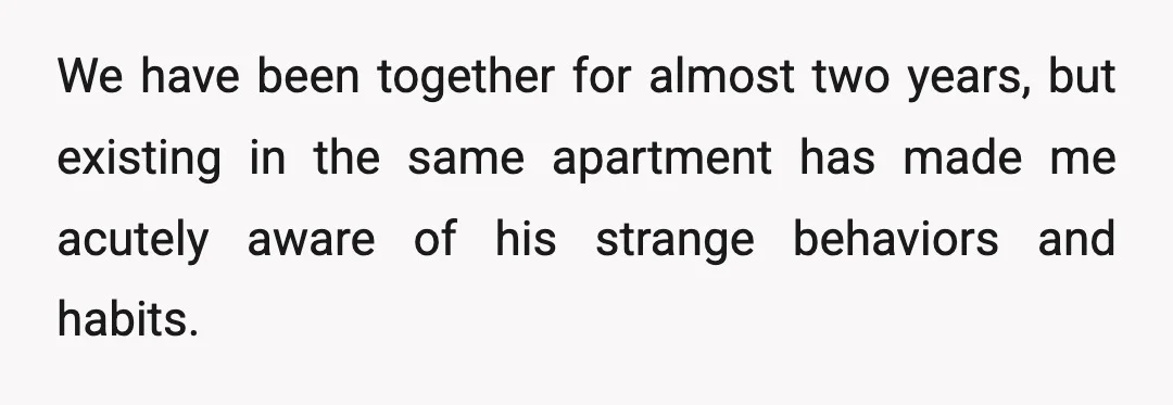 We have been together for almost two years, but existing in the same apartment has made me acutely aware of his strange behaviors and habits.