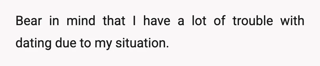 Bear in mind that I have a lot of trouble with dating due to my situation.