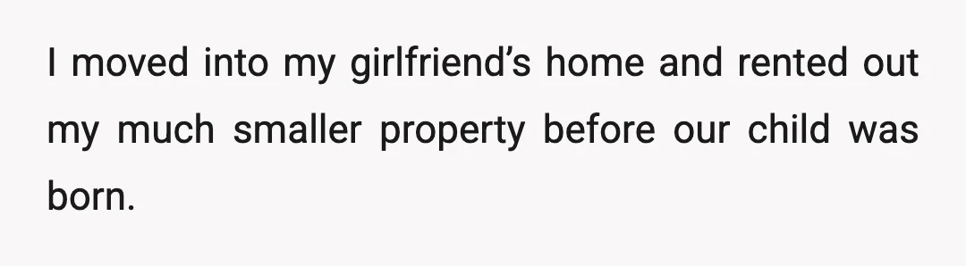 I moved into my girlfriend’s home and rented out my much smaller property before our child was born.