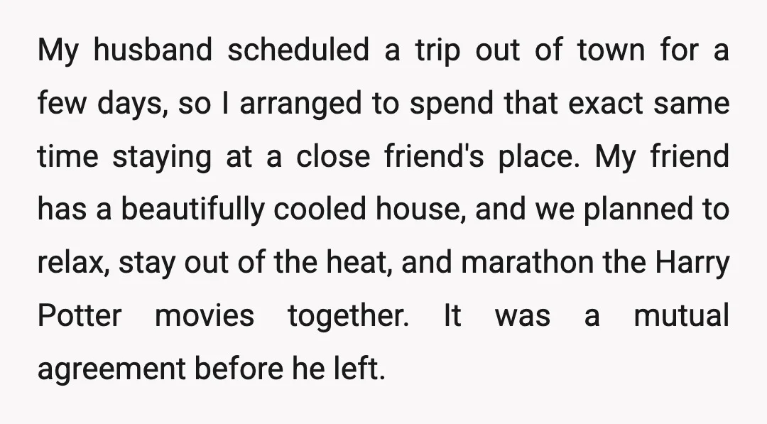 My husband scheduled a trip out of town for a few days, so I arranged to spend that exact same time staying at a close friend's place. My friend has...