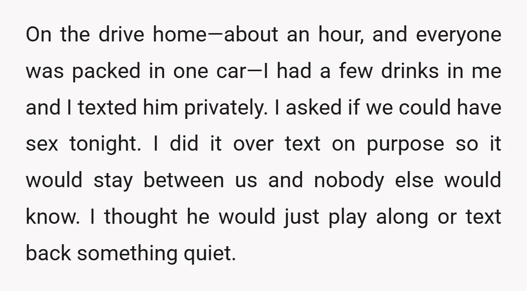 On the drive home—about an hour, and everyone was packed in one car—I had a few drinks in me and I texted him privately. I asked if we could have...