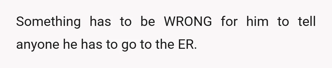 Something has to be WRONG for him to tell anyone he has to go to the ER.