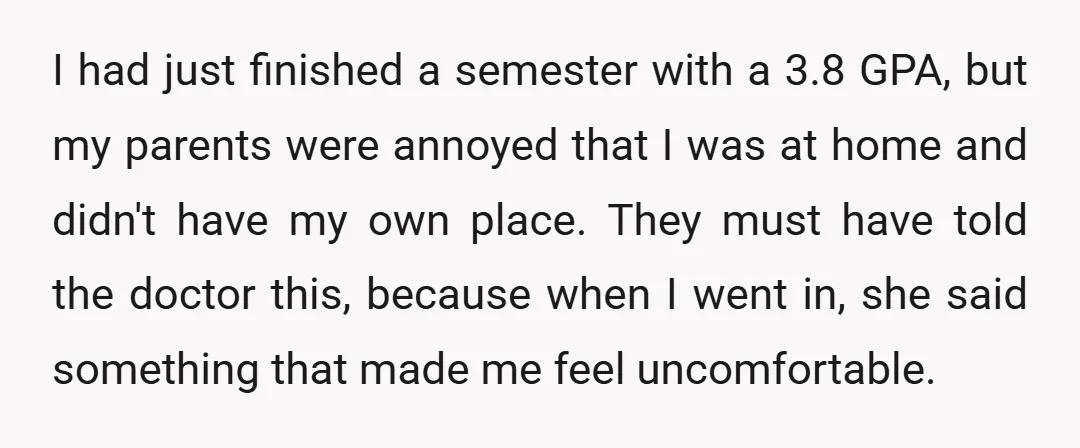 I had just finished a semester with a 3.8 GPA, but my parents were annoyed that I was at home and didn't have my own place. They must have told...