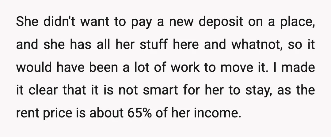 She didn't want to pay a new deposit on a place, and she has all her stuff here and whatnot, so it would have been a lot of work to...