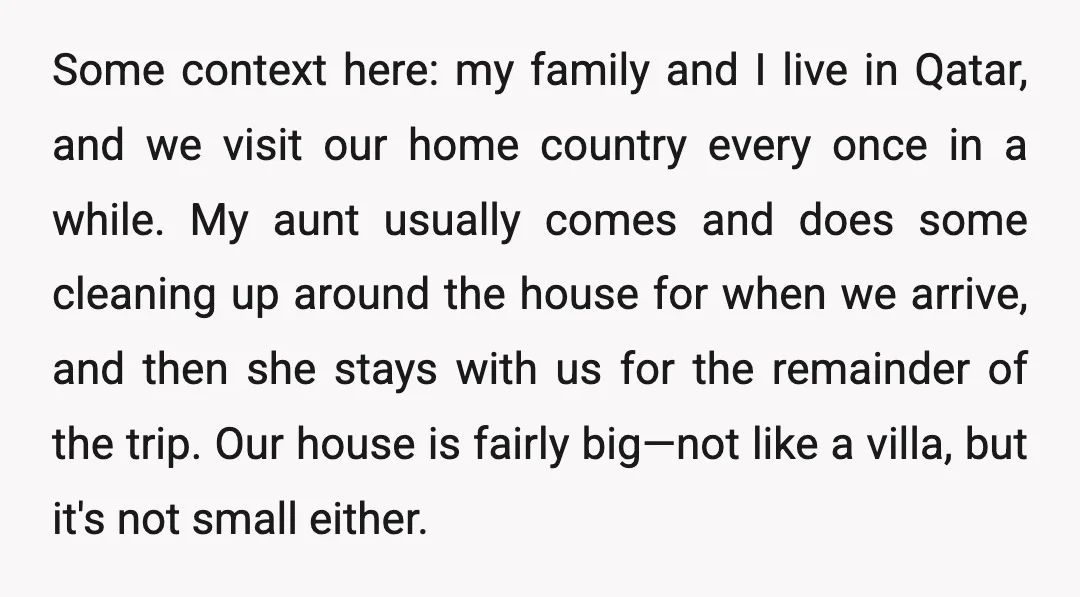 Some context here: my family and I live in Qatar, and we visit our home country every once in a while. My aunt usually comes and does some cleaning up...