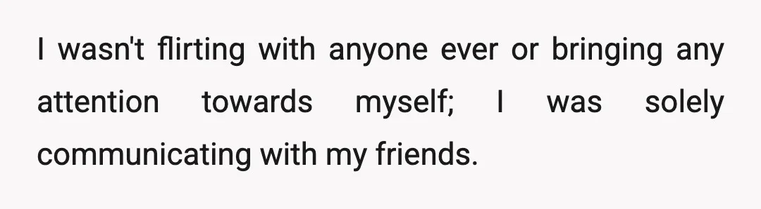 I wasn't flirting with anyone ever or bringing any attention towards myself; I was solely communicating with my friends.