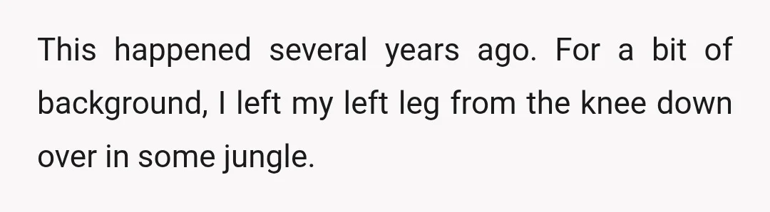 This happened several years ago. For a bit of background, I left my left leg from the knee down over in some jungle.