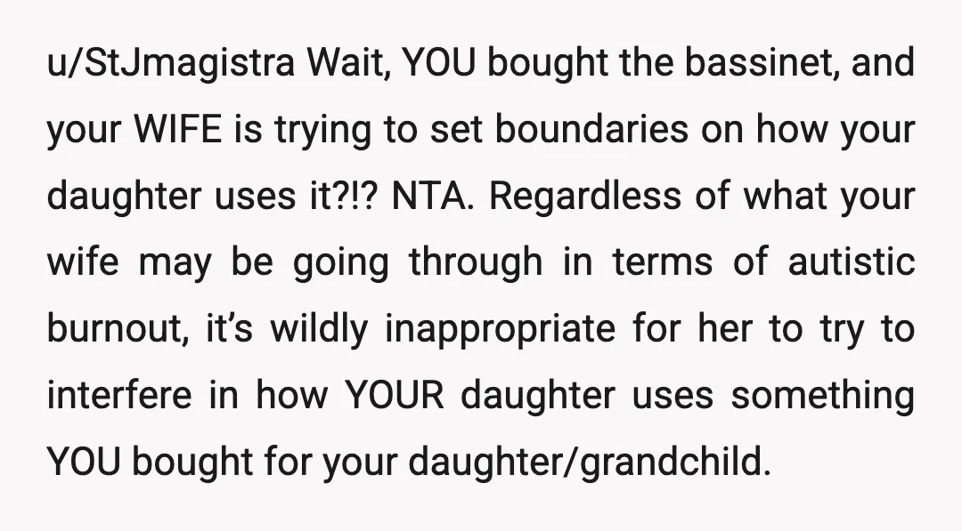 u/StJmagistra Wait, YOU bought the bassinet, and your WIFE is trying to set boundaries on how your daughter uses it?!? NTA. Regardless of what your wife may be going through...
