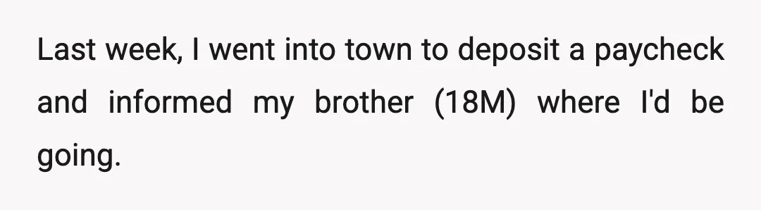 Last week, I went into town to deposit a paycheck and informed my brother (18M) where I'd be going.