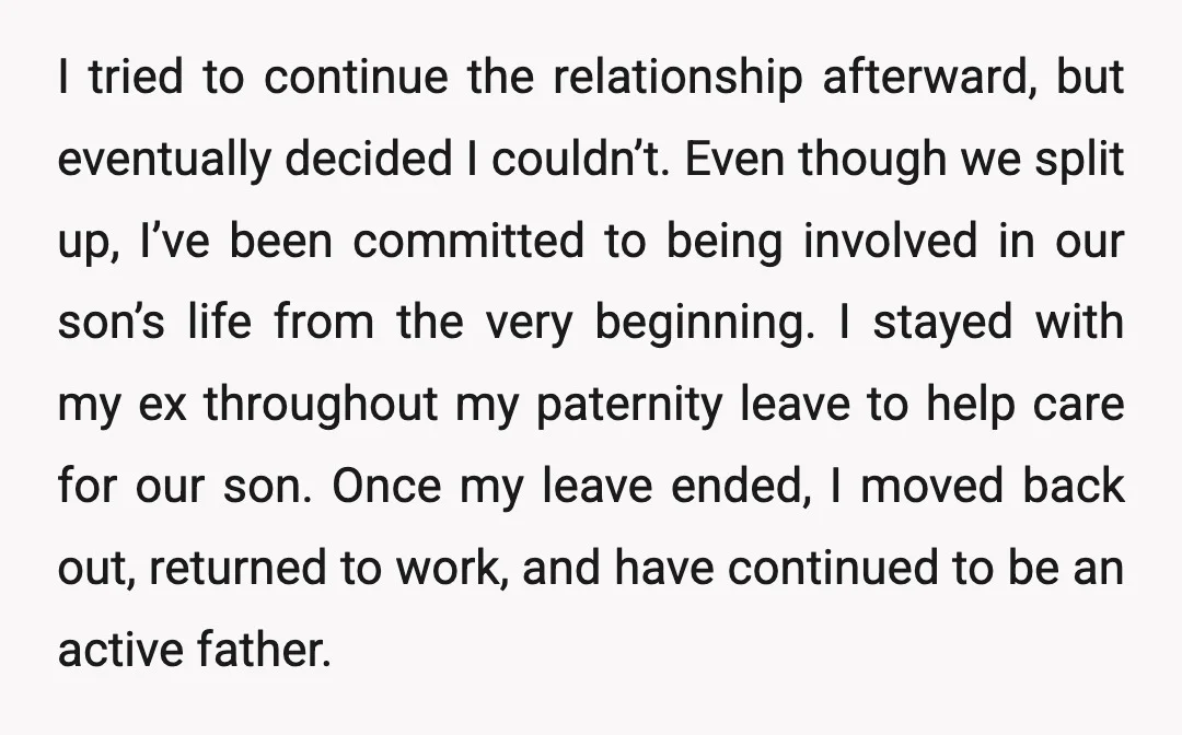 I tried to continue the relationship afterward, but eventually decided I couldn’t. Even though we split up, I’ve been committed to being involved in our son’s life from the very...