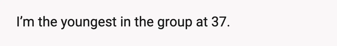 I’m the youngest in the group at 37.