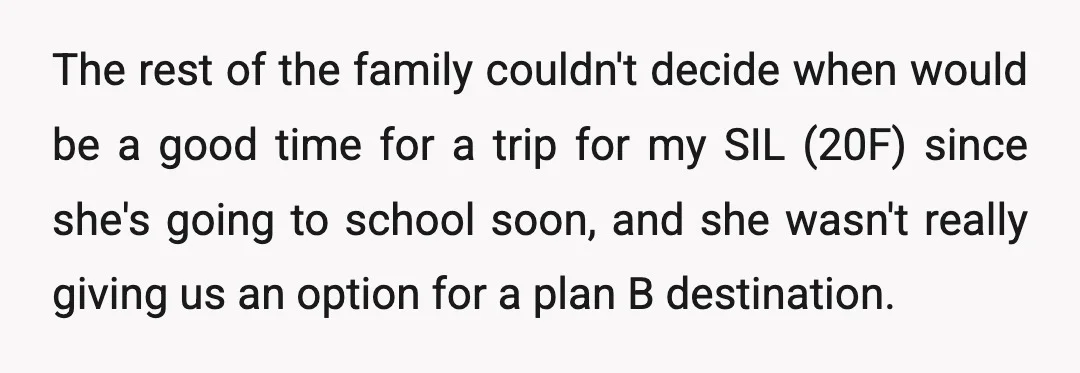 The rest of the family couldn't decide when would be a good time for a trip for my SIL (20F) since she's going to school soon, and she wasn't really...