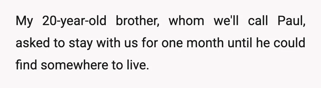 My 20-year-old brother, whom we'll call Paul, asked to stay with us for one month until he could find somewhere to live.