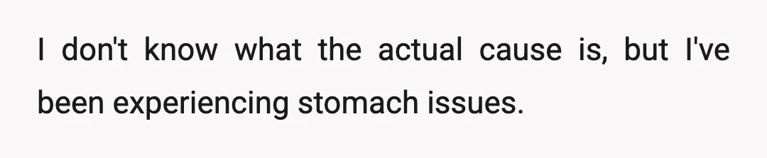 I don't know what the actual cause is, but I've been experiencing stomach issues.